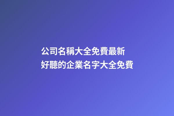 公司名稱大全免費最新 好聽的企業名字大全免費